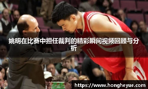 姚明在比赛中担任裁判的精彩瞬间视频回顾与分析