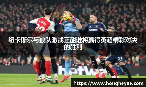 纽卡斯尔与狼队激战正酣谁将赢得英超精彩对决的胜利